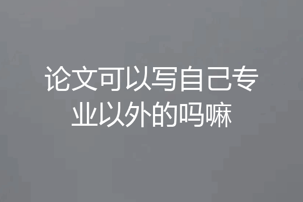 论文可以写自己专业以外的吗嘛