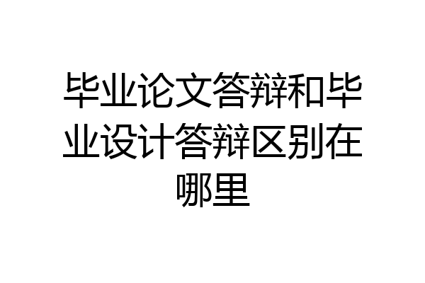 毕业论文答辩和毕业设计答辩区别在哪里