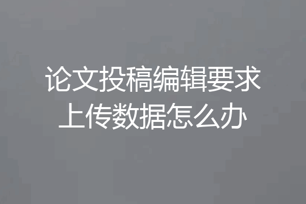 论文投稿编辑要求上传数据怎么办