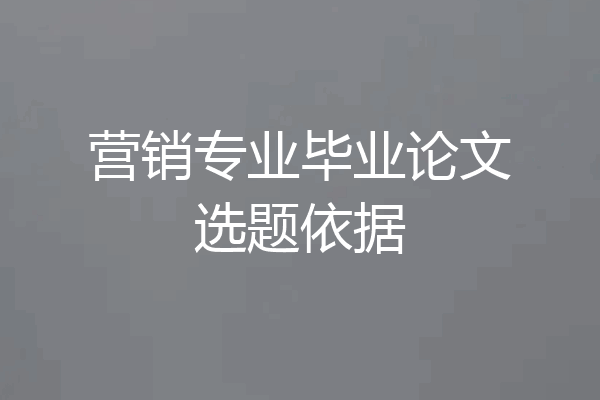 营销专业毕业论文选题依据