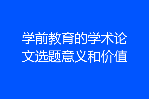 学前教育的学术论文选题意义和价值