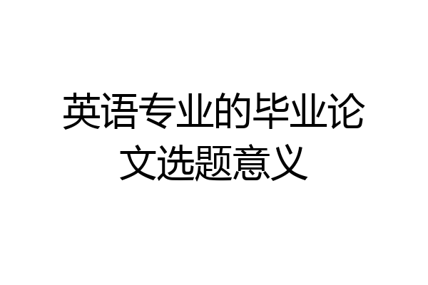 英语专业的毕业论文选题意义
