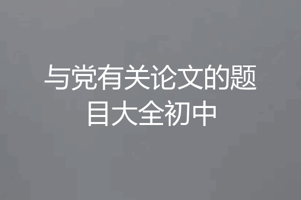 与党有关论文的题目大全初中