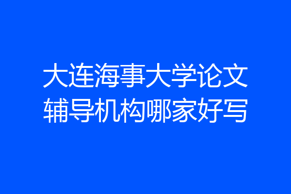 大连海事大学论文辅导机构哪家好写