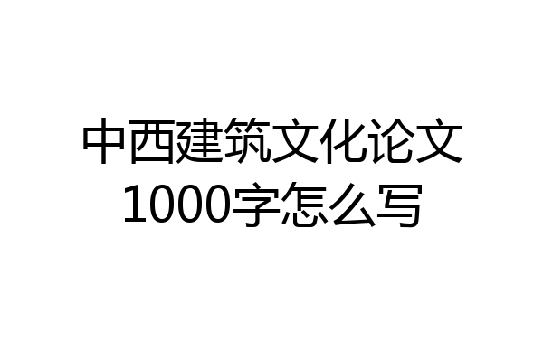 中西建筑文化论文1000字怎么写