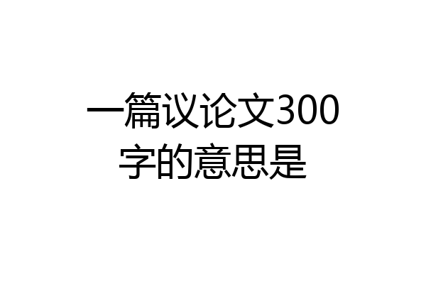 一篇议论文300字的意思是