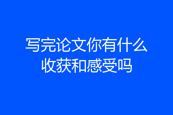 写完论文你有什么收获和感受吗