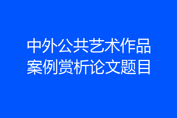 中外公共艺术作品案例赏析论文题目