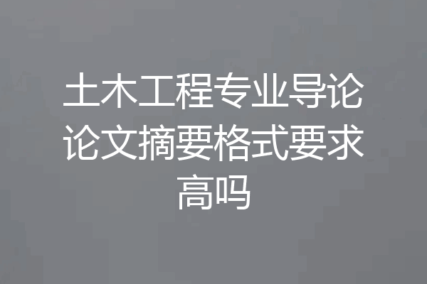 土木工程专业导论论文摘要格式要求高吗