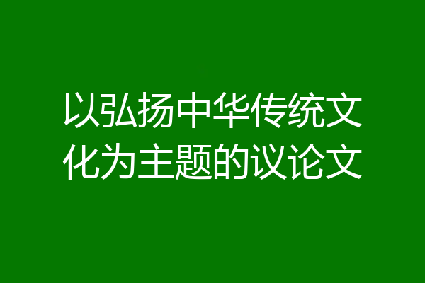 以弘扬中华传统文化为主题的议论文