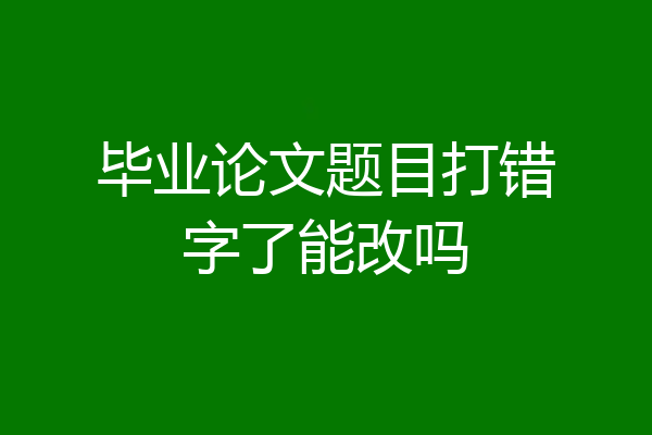 毕业论文题目打错字了能改吗