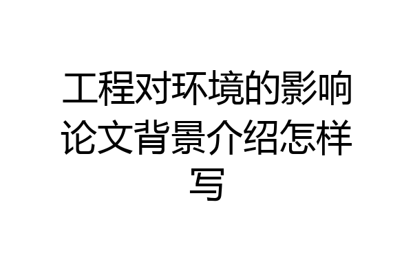 工程对环境的影响论文背景介绍怎样写