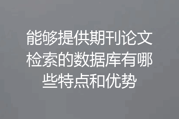 能够提供期刊论文检索的数据库有哪些特点和优势