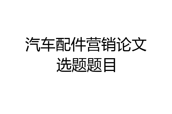汽车配件营销论文选题题目