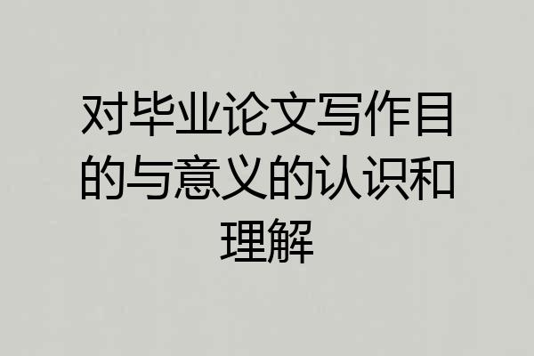 对毕业论文写作目的与意义的认识和理解