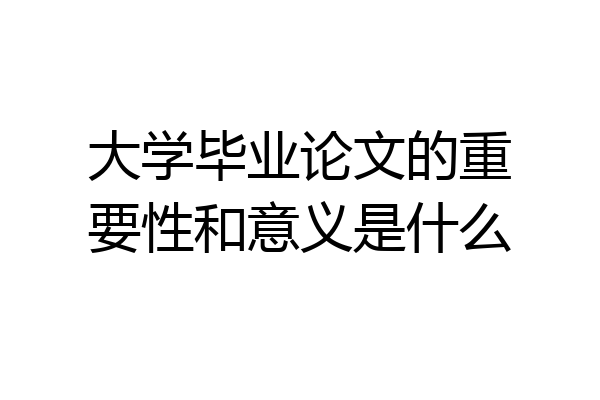 大学毕业论文的重要性和意义是什么