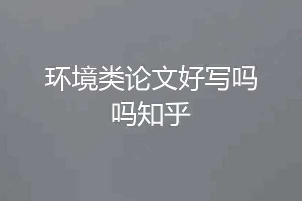 环境类论文好写吗吗知乎