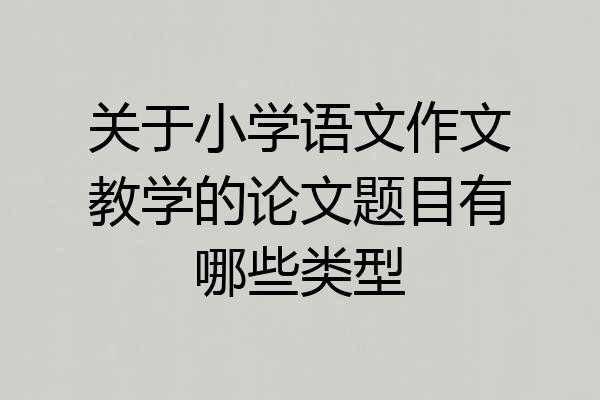 关于小学语文作文教学的论文题目有哪些类型