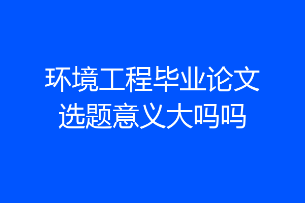 环境工程毕业论文选题意义大吗吗