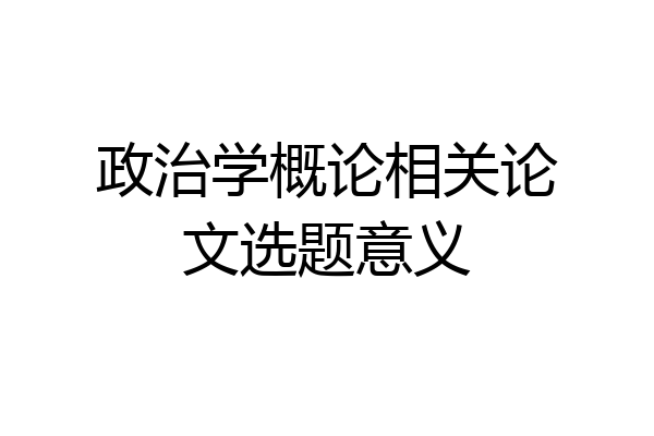 政治学概论相关论文选题意义