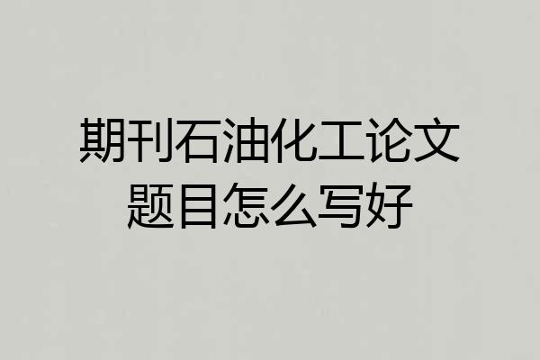 期刊石油化工论文题目怎么写好