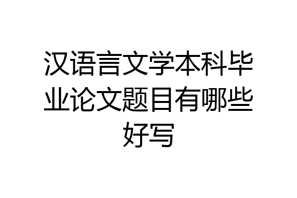 汉语言文学本科毕业论文题目有哪些好写