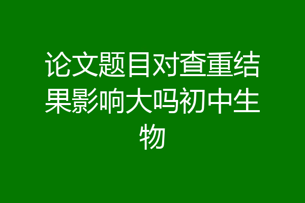 论文题目对查重结果影响大吗初中生物