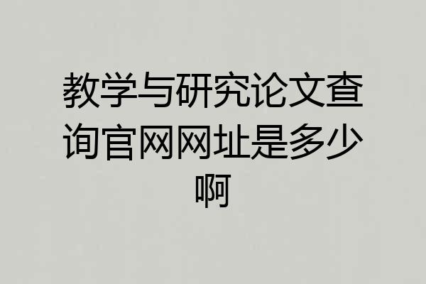 教学与研究论文查询官网网址是多少啊