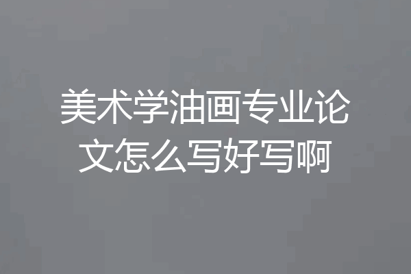 美术学油画专业论文怎么写好写啊