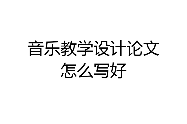 音乐教学设计论文怎么写好