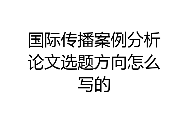 国际传播案例分析论文选题方向怎么写的