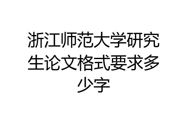 浙江师范大学研究生论文格式要求多少字