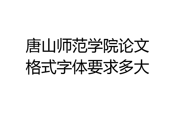 唐山师范学院论文格式字体要求多大