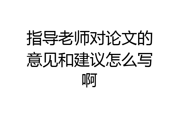 指导老师对论文的意见和建议怎么写啊