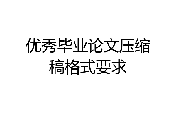 优秀毕业论文压缩稿格式要求