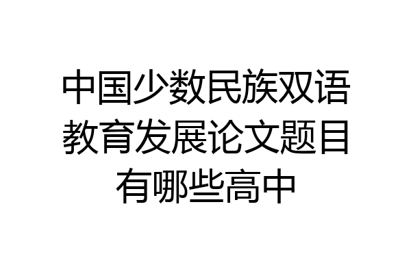 中国少数民族双语教育发展论文题目有哪些高中
