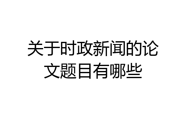 关于时政新闻的论文题目有哪些