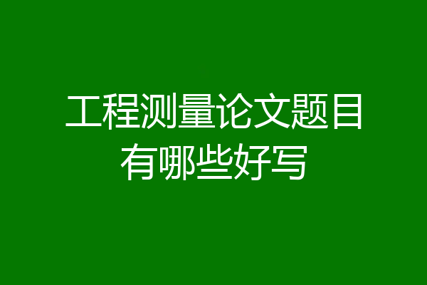 工程测量论文题目有哪些好写