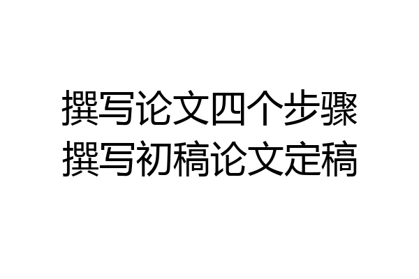 撰写论文四个步骤撰写初稿论文定稿