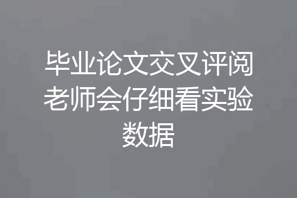 毕业论文交叉评阅老师会仔细看实验数据