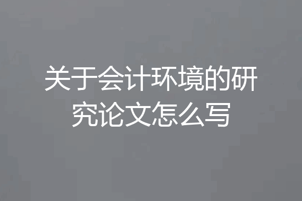 关于会计环境的研究论文怎么写