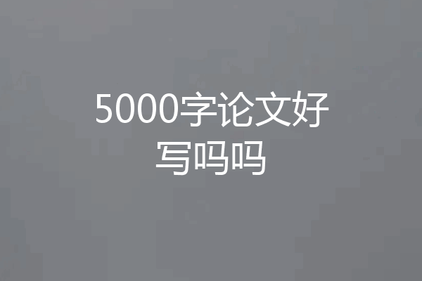 5000字论文好写吗吗