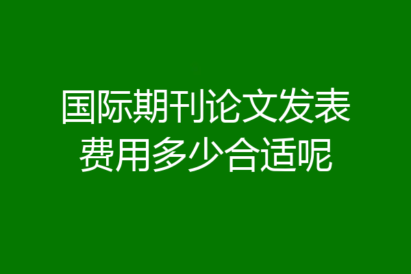 国际期刊论文发表费用多少合适呢