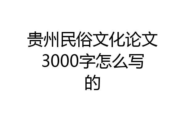 贵州民俗文化论文3000字怎么写的