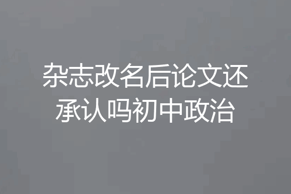 杂志改名后论文还承认吗初中政治
