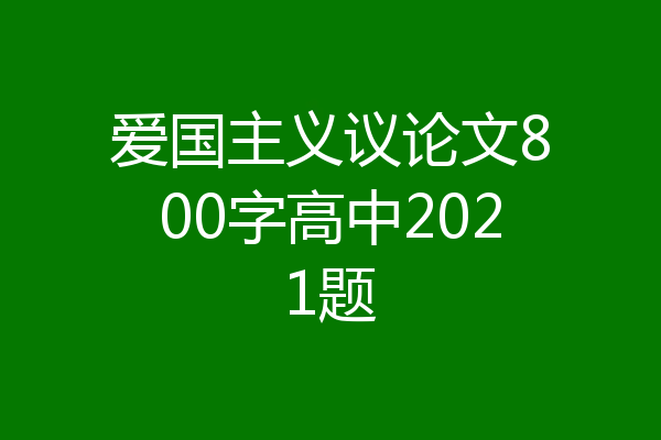 爱国主义议论文800字高中2021题