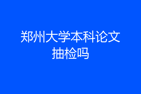 郑州大学本科论文抽检吗