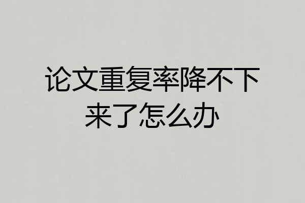 论文重复率降不下来了怎么办