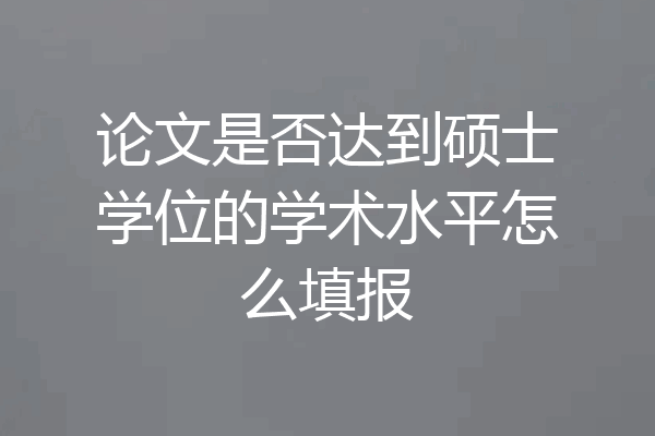 论文是否达到硕士学位的学术水平怎么填报