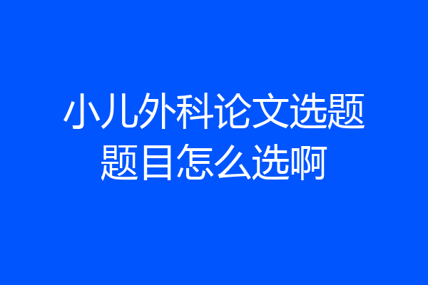 小儿外科论文选题题目怎么选啊